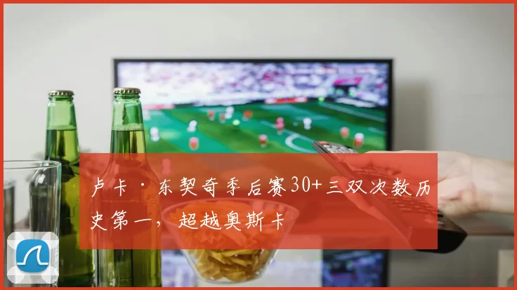 卢卡·东契奇季后赛30+三双次数历史第一,超越奥斯卡