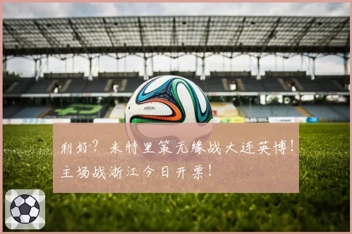 利好?米特里策无缘战大连英博!主场战浙江今日开票!