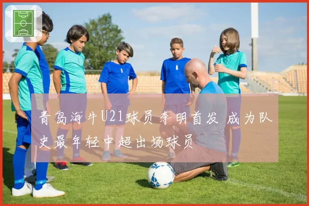 青岛海牛U21球员李明首发 成为队史最年轻中超出场球员