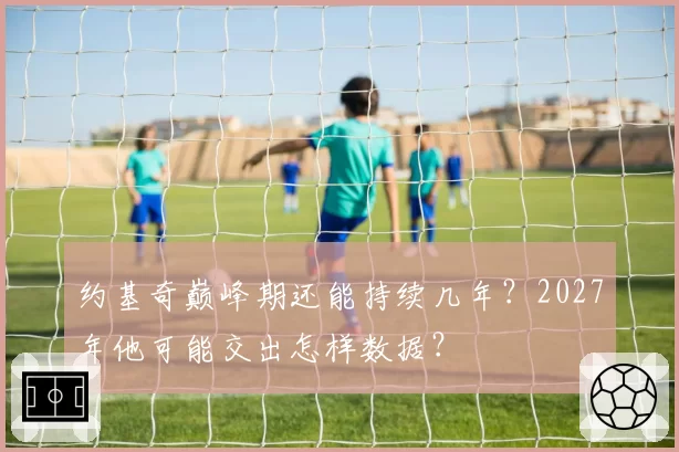 约基奇巅峰期还能持续几年?2027年他可能交出怎样数据?