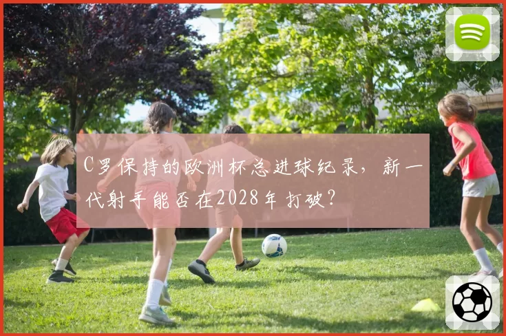 C罗保持的欧洲杯总进球纪录,新一代射手能否在2028年打破?