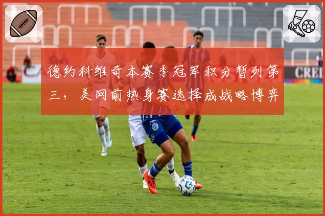 德约科维奇本赛季冠军积分暂列第三,美网前热身赛选择成战略博弈