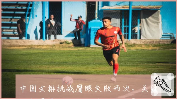 中国女排挑战鹰眼失败两次，关键分判罚是否成了输球转折点？