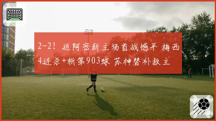 2-2!迈阿密新主场首战憾平 梅西4连杀+斩第903球 苏神替补救主