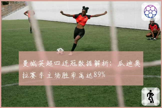 曼城英超四连冠数据解析：瓜迪奥拉赛季主场胜率高达89%