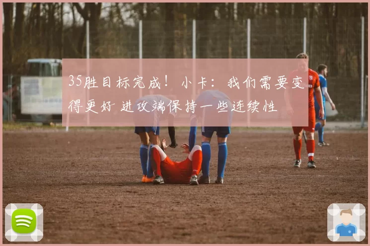 35胜目标完成!小卡:我们需要变得更好 进攻端保持一些连续性