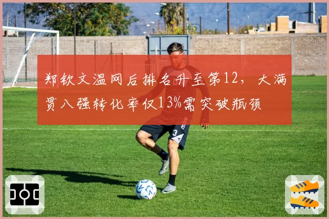 郑钦文温网后排名升至第12，大满贯八强转化率仅13%需突破瓶颈