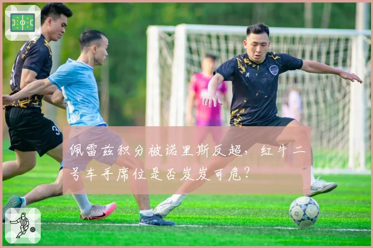 佩雷兹积分被诺里斯反超,红牛二号车手席位是否岌岌可危?