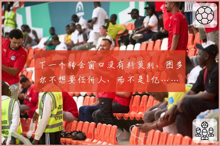 下一个转会窗口没有科莫利，图多尔不想要任何人，而不是1亿……