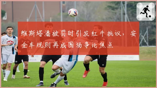 维斯塔潘被罚时引发红牛抗议，安全车规则再成围场争论焦点