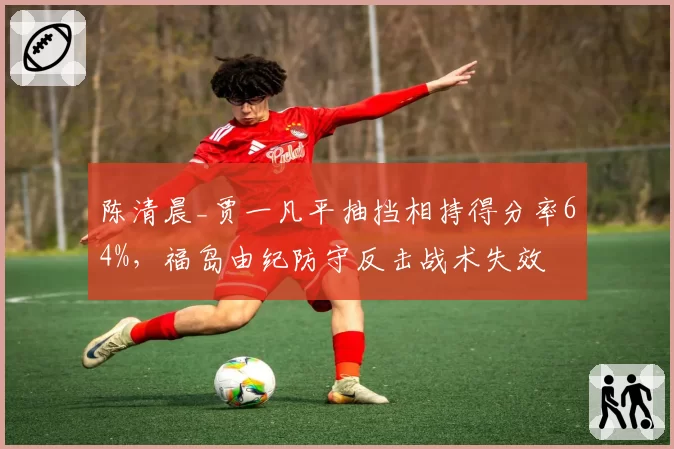陈清晨_贾一凡平抽挡相持得分率64%,福岛由纪防守反击战术失效