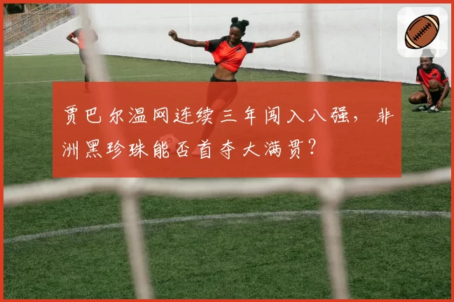 贾巴尔温网连续三年闯入八强，非洲黑珍珠能否首夺大满贯？