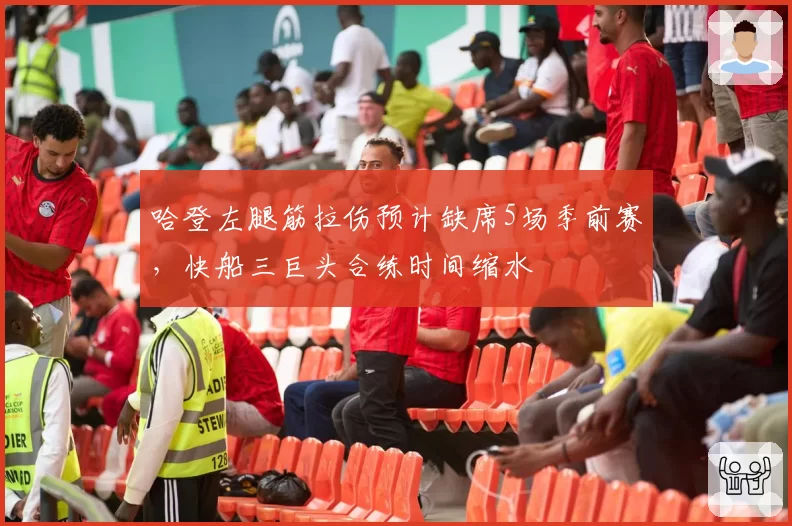 哈登左腿筋拉伤预计缺席5场季前赛,快船三巨头合练时间缩水