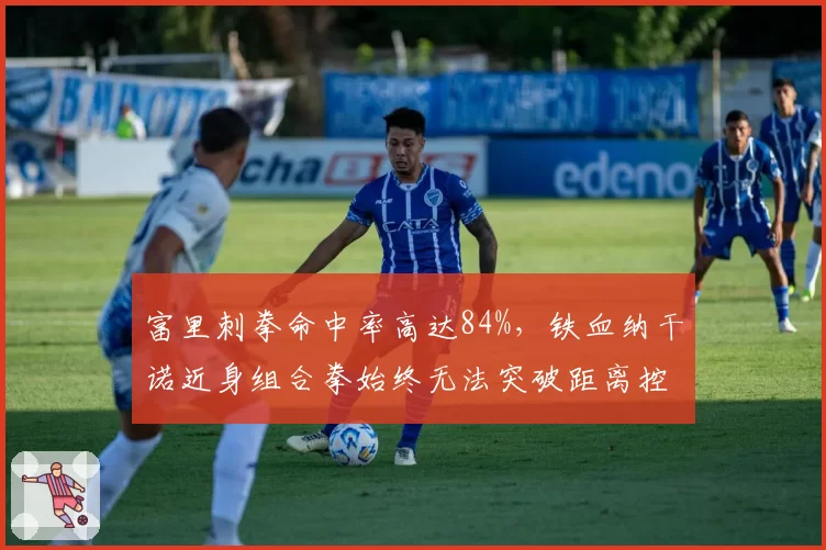 富里刺拳命中率高达84%，铁血纳干诺近身组合拳始终无法突破距离控制
