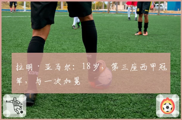 拉明·亚马尔：18岁，第三座西甲冠军，与一次加冕