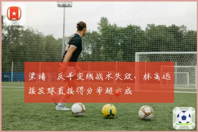梁靖崑反手变线战术失效，林高远接发球直接得分率超六成