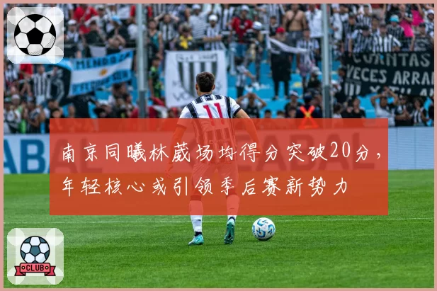 南京同曦林葳场均得分突破20分，年轻核心或引领季后赛新势力