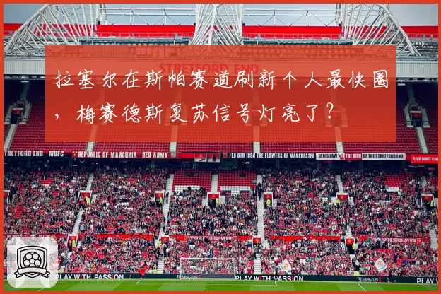 拉塞尔在斯帕赛道刷新个人最快圈，梅赛德斯复苏信号灯亮了？
