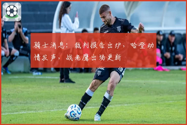 骑士消息：裁判报告出炉，哈登动情发声，战老鹰出场更新