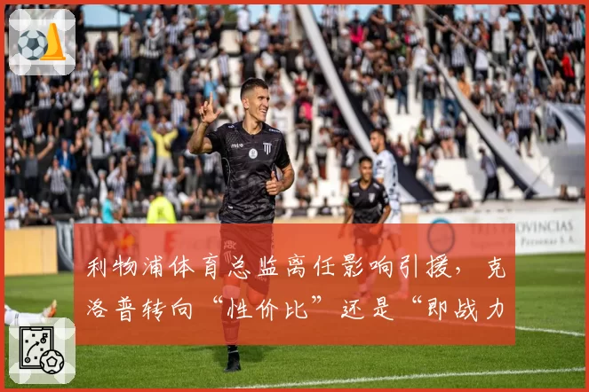 利物浦体育总监离任影响引援，克洛普转向“性价比”还是“即战力”？
