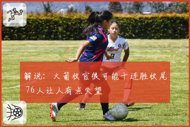 解说：火箭收官很可能十连胜收尾 76人让人有点失望