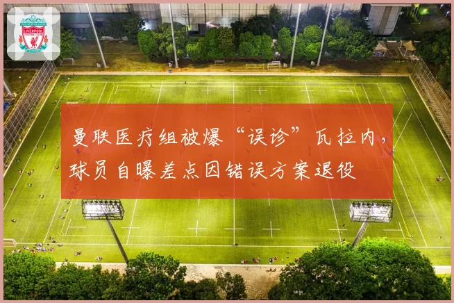 曼联医疗组被爆“误诊”瓦拉内，球员自曝差点因错误方案退役