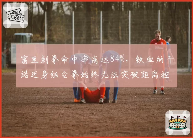 富里刺拳命中率高达84%，铁血纳干诺近身组合拳始终无法突破距离控制