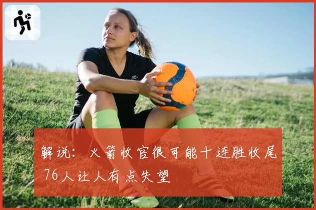 解说:火箭收官很可能十连胜收尾 76人让人有点失望