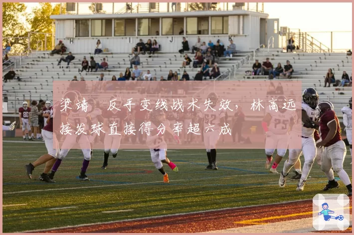 梁靖崑反手变线战术失效，林高远接发球直接得分率超六成
