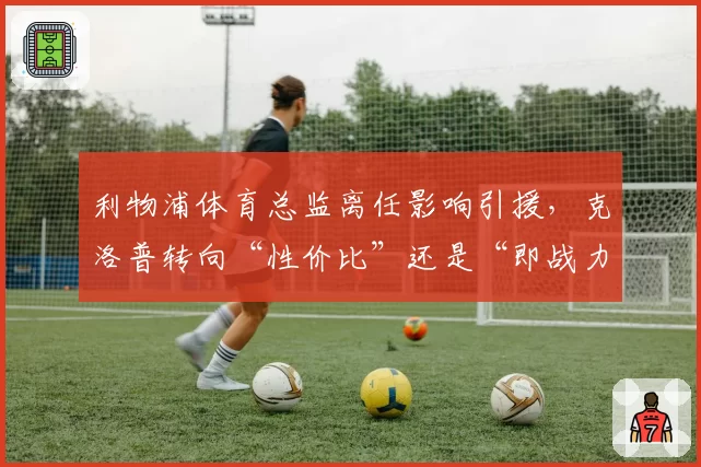 利物浦体育总监离任影响引援，克洛普转向“性价比”还是“即战力”？