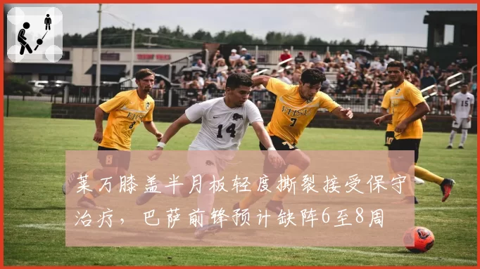 莱万膝盖半月板轻度撕裂接受保守治疗,巴萨前锋预计缺阵6至8周