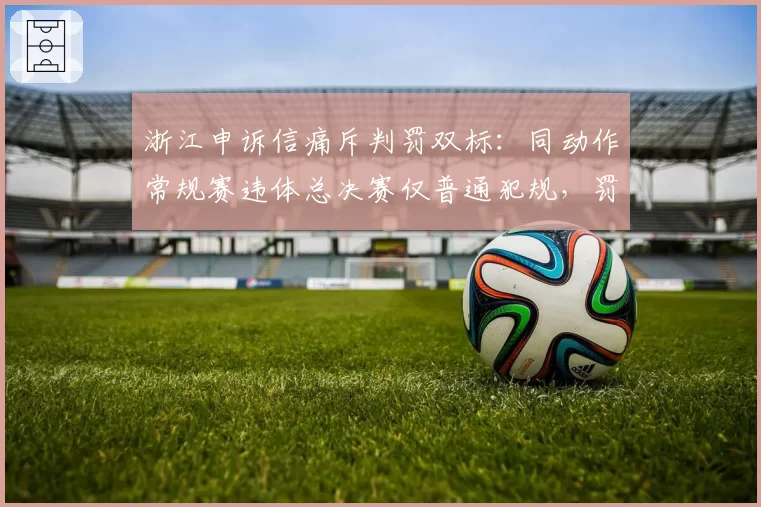 浙江申诉信痛斥判罚双标:同动作常规赛违体总决赛仅普通犯规,罚球差29次创纪录