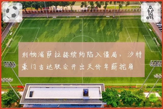 利物浦萨拉赫续约陷入僵局，沙特豪门吉达联合开出天价年薪挖角
