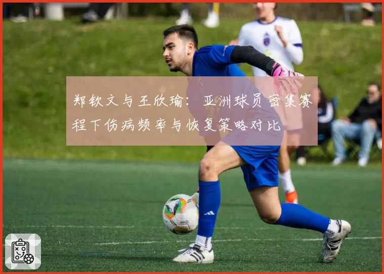 郑钦文与王欣瑜:亚洲球员密集赛程下伤病频率与恢复策略对比