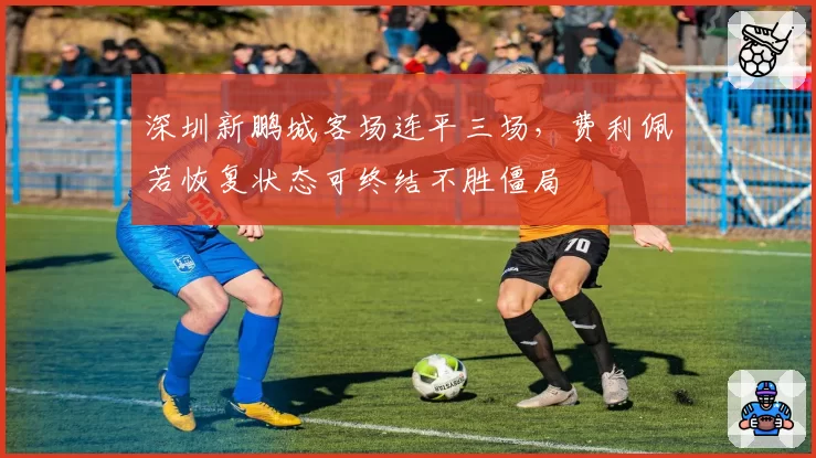 深圳新鹏城客场连平三场,费利佩若恢复状态可终结不胜僵局