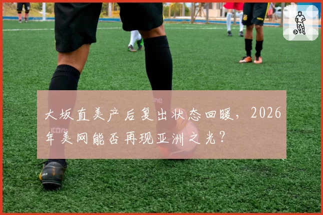 大坂直美产后复出状态回暖,2026年美网能否再现亚洲之光?