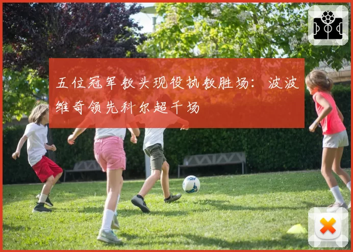 五位冠军教头现役执教胜场：波波维奇领先科尔超千场