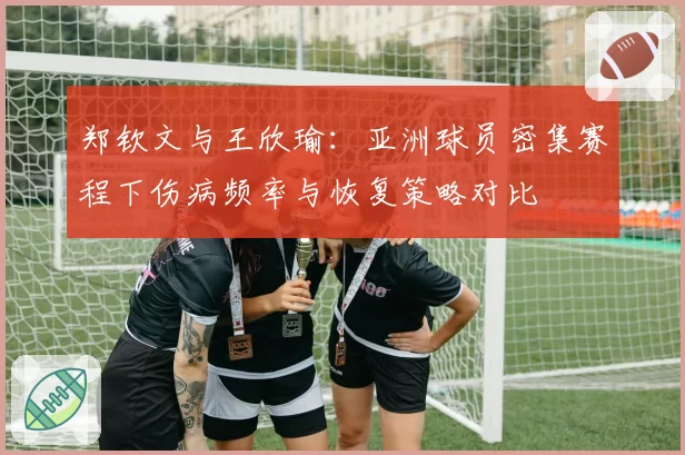 郑钦文与王欣瑜:亚洲球员密集赛程下伤病频率与恢复策略对比