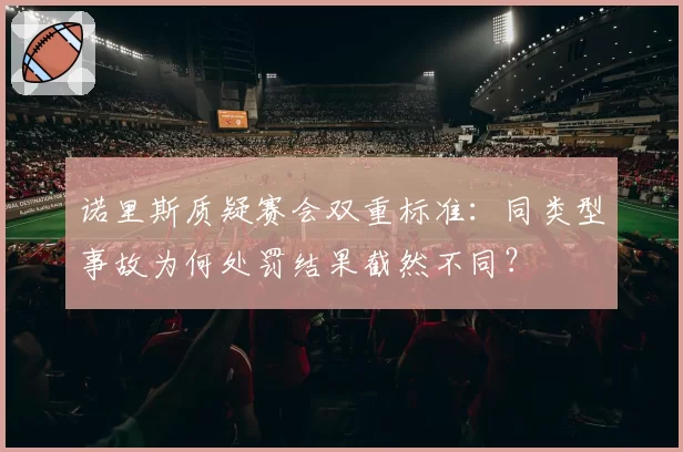 诺里斯质疑赛会双重标准:同类型事故为何处罚结果截然不同?