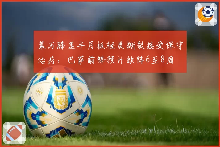 莱万膝盖半月板轻度撕裂接受保守治疗,巴萨前锋预计缺阵6至8周