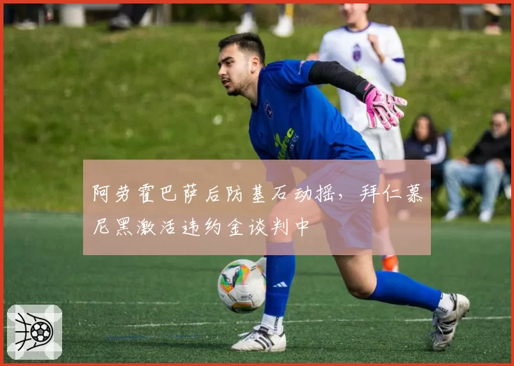 阿劳霍巴萨后防基石动摇,拜仁慕尼黑激活违约金谈判中