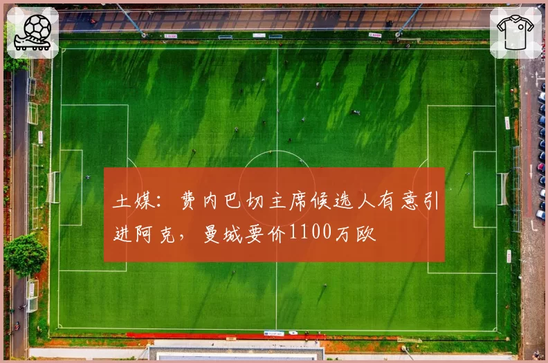 土媒：费内巴切主席候选人有意引进阿克，曼城要价1100万欧