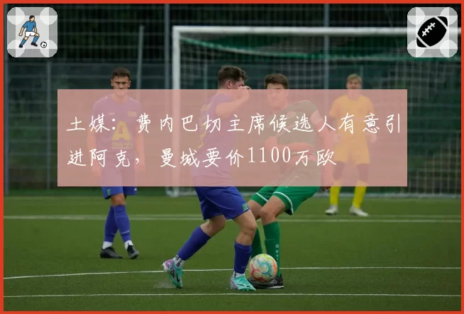 土媒：费内巴切主席候选人有意引进阿克，曼城要价1100万欧