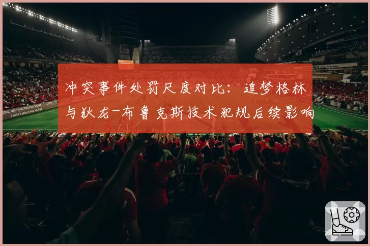 冲突事件处罚尺度对比:追梦格林与狄龙-布鲁克斯技术犯规后续影响