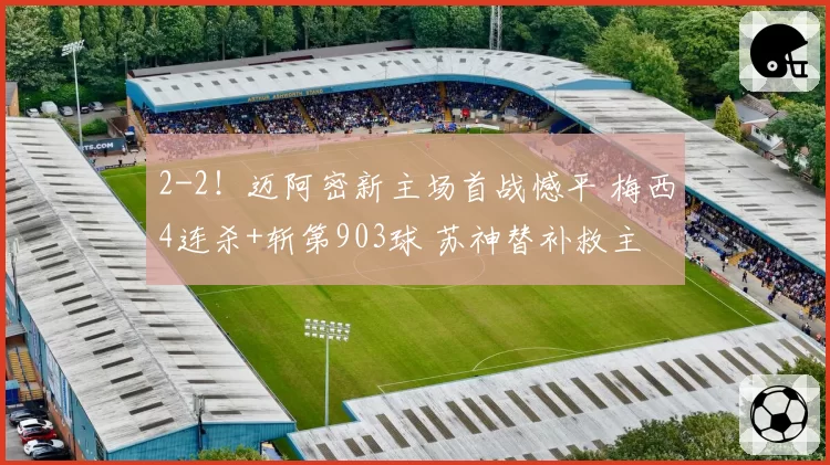 2-2!迈阿密新主场首战憾平 梅西4连杀+斩第903球 苏神替补救主
