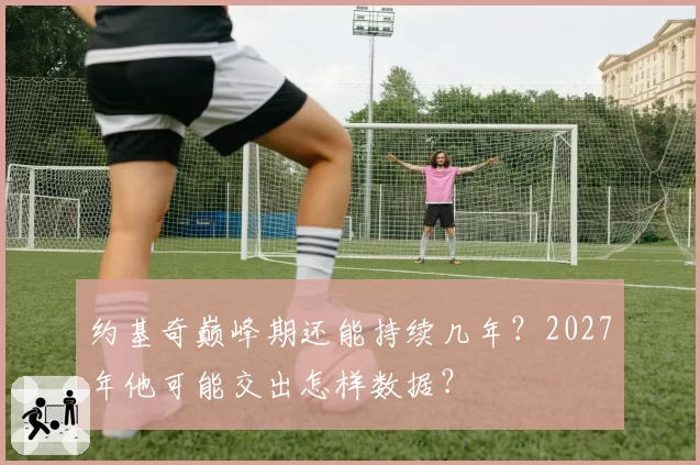 约基奇巅峰期还能持续几年?2027年他可能交出怎样数据?