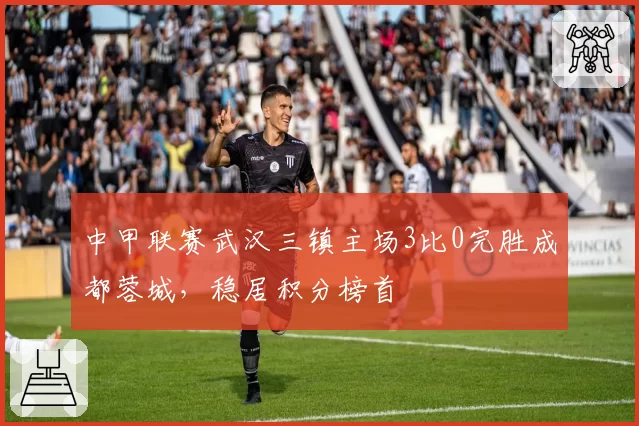 中甲联赛武汉三镇主场3比0完胜成都蓉城，稳居积分榜首