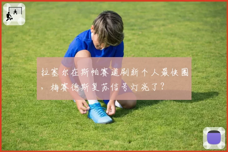 拉塞尔在斯帕赛道刷新个人最快圈，梅赛德斯复苏信号灯亮了？