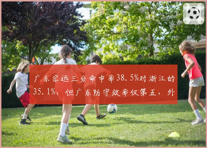 广东宏远三分命中率38.5%对浙江的35.1%,但广东防守效率仅第五,外线火力难掩体系漏洞