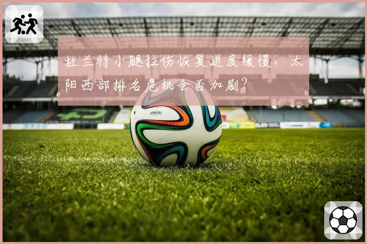 杜兰特小腿拉伤恢复进度缓慢，太阳西部排名危机会否加剧？